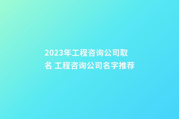 2023年工程咨询公司取名 工程咨询公司名字推荐-第1张-公司起名-玄机派